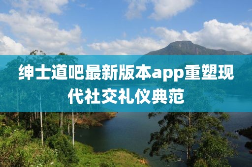 紳士道吧最新版本app重塑現(xiàn)代社交禮儀典范