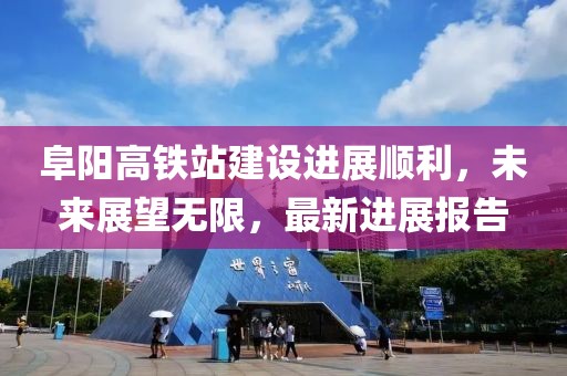 阜陽高鐵站建設(shè)進展順利，未來展望無限，最新進展報告