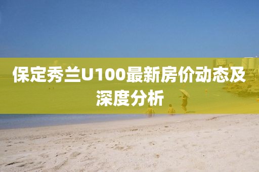 保定秀蘭U100最新房價(jià)動(dòng)態(tài)及深度分析