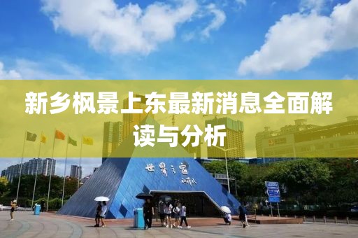 新鄉(xiāng)楓景上東最新消息全面解讀與分析