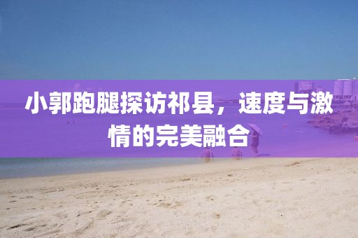 小郭跑腿探訪祁縣，速度與激情的完美融合