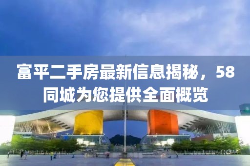 富平二手房最新信息揭秘，58同城為您提供全面概覽