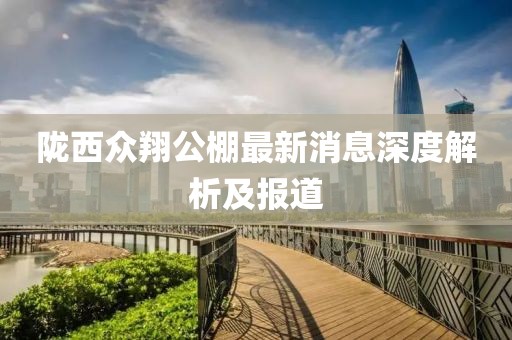 隴西眾翔公棚最新消息深度解析及報道