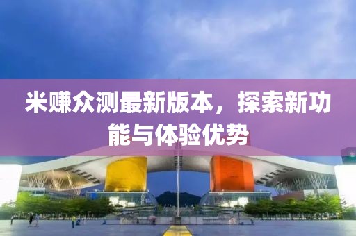 米賺眾測最新版本，探索新功能與體驗優(yōu)勢
