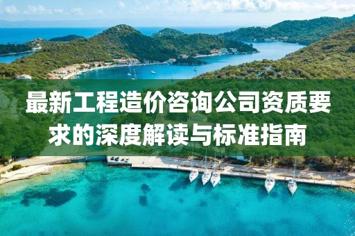最新工程造價(jià)咨詢(xún)公司資質(zhì)要求的深度解讀與標準指南