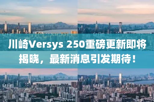 川崎Versys 250重磅更新即將揭曉，最新消息引發(fā)期待！