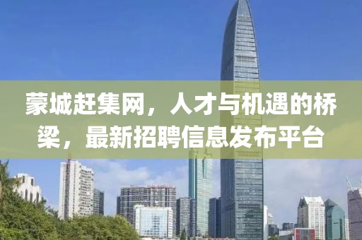 蒙城趕集網(wǎng)，人才與機(jī)遇的橋梁，最新招聘信息發(fā)布平臺