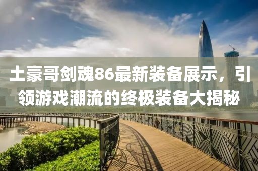 土豪哥劍魂86最新裝備展示，引領(lǐng)游戲潮流的終極裝備大揭秘