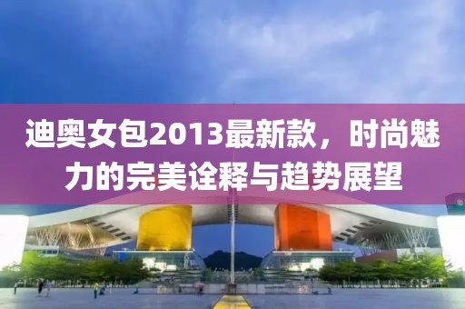 迪奧女包2013最新款，時尚魅力的完美詮釋與趨勢展望