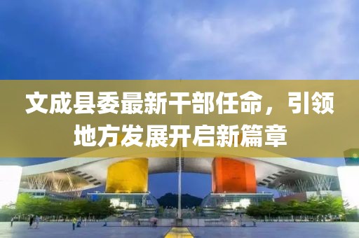 文成縣委最新干部任命，引領(lǐng)地方發(fā)展開(kāi)啟新篇章