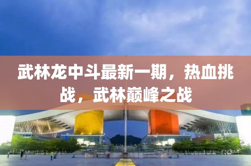 武林龍中斗最新一期，熱血挑戰(zhàn)，武林巔峰之戰(zhàn)