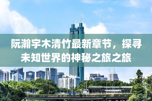 阮瀚宇木清竹最新章節(jié)，探尋未知世界的神秘之旅之旅