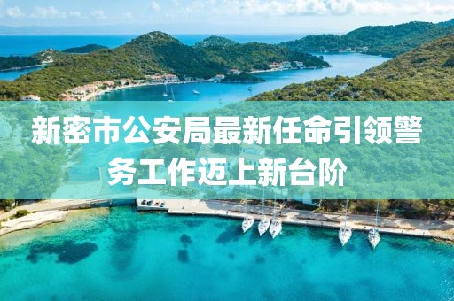 新密市公安局最新任命引領(lǐng)警務(wù)工作邁上新臺(tái)階