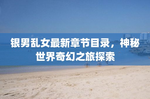 銀男亂女最新章節(jié)目錄，神秘世界奇幻之旅探索
