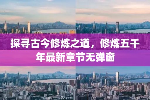 探尋古今修煉之道，修煉五千年最新章節(jié)無彈窗
