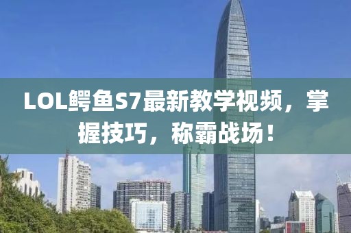 LOL鱷魚S7最新教學視頻，掌握技巧，稱霸戰(zhàn)場！