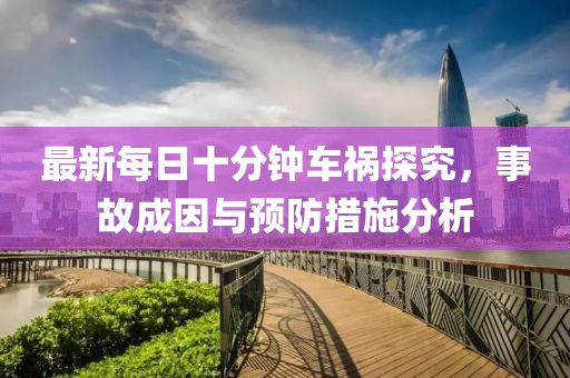 最新每日十分鐘車禍探究，事故成因與預(yù)防措施分析