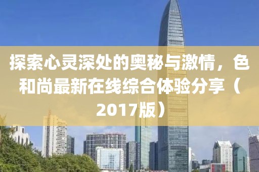 探索心靈深處的奧秘與激情，色和尚最新在線綜合體驗(yàn)分享（2017版）