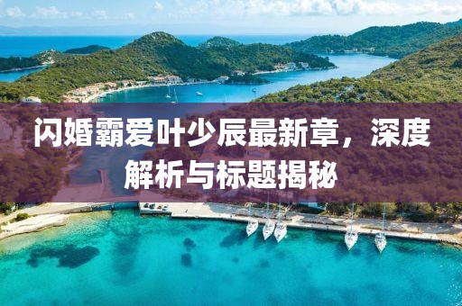 閃婚霸愛葉少辰最新章，深度解析與標(biāo)題揭秘