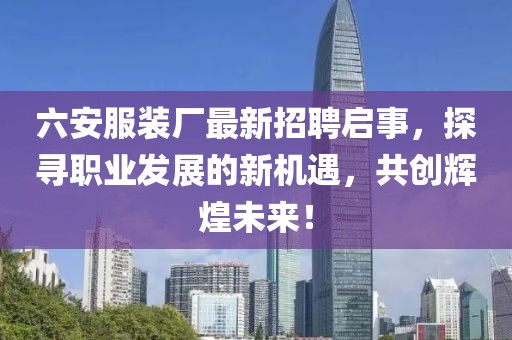 六安服裝廠(chǎng)最新招聘啟事，探尋職業(yè)發(fā)展的新機遇，共創(chuàng  )輝煌未來(lái)！