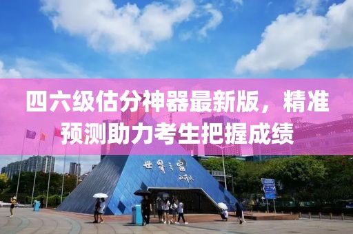 四六級(jí)估分神器最新版，精準(zhǔn)預(yù)測(cè)助力考生把握成績(jī)