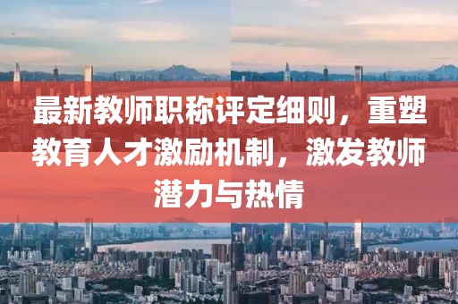 最新教師職稱評定細(xì)則，重塑教育人才激勵機制，激發(fā)教師潛力與熱情
