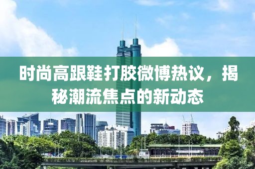 時(shí)尚高跟鞋打膠微博熱議，揭秘潮流焦點(diǎn)的新動(dòng)態(tài)
