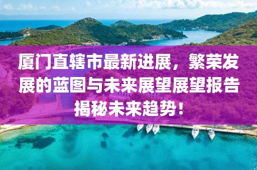 廈門直轄市最新進展，繁榮發(fā)展的藍圖與未來展望展望報告揭秘未來趨勢！
