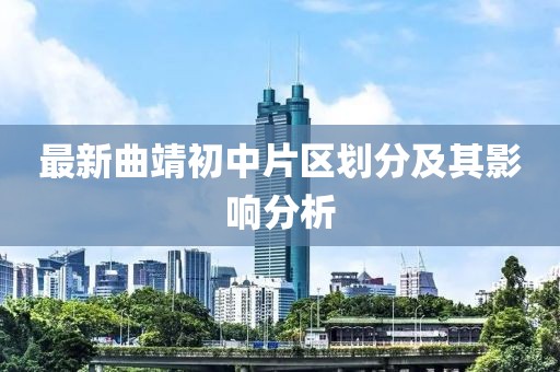 最新曲靖初中片區(qū)劃分及其影響分析