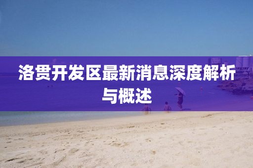 洛貫開發(fā)區(qū)最新消息深度解析與概述
