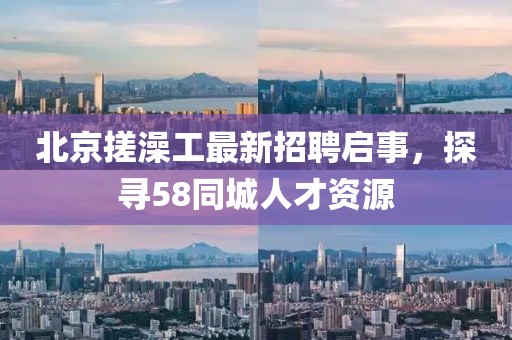 北京搓澡工最新招聘啟事，探尋58同城人才資源