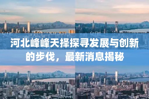 河北峰峰天擇探尋發(fā)展與創(chuàng)新的步伐，最新消息揭秘