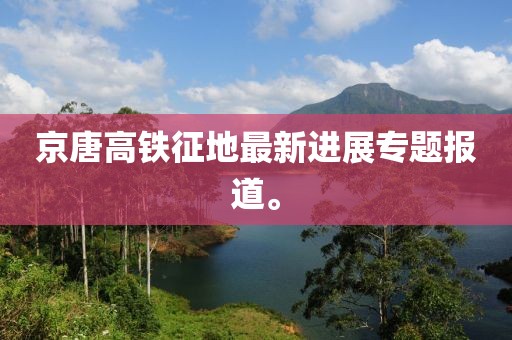 京唐高鐵征地最新進(jìn)展專題報道。