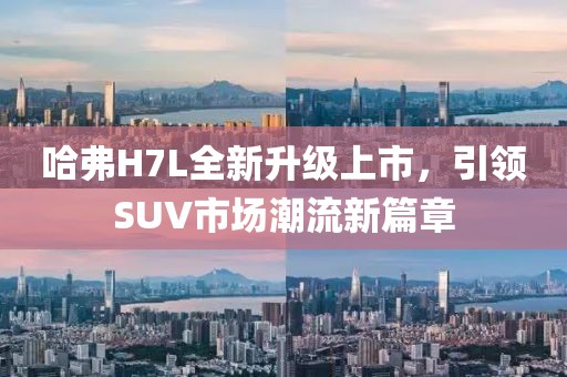 哈弗H7L全新升級上市，引領(lǐng)SUV市場潮流新篇章