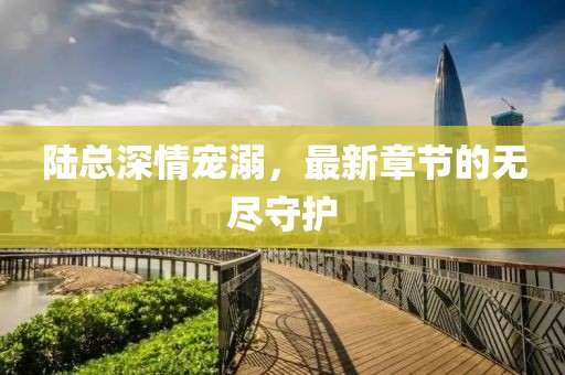 陸總深情寵溺，最新章節(jié)的無盡守護(hù)