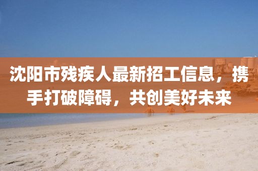 沈陽(yáng)市殘疾人最新招工信息，攜手打破障礙，共創(chuàng  )美好未來(lái)