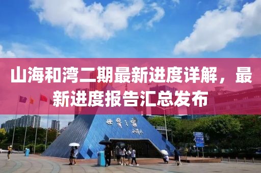 山海和灣二期最新進(jìn)度詳解，最新進(jìn)度報告匯總發(fā)布