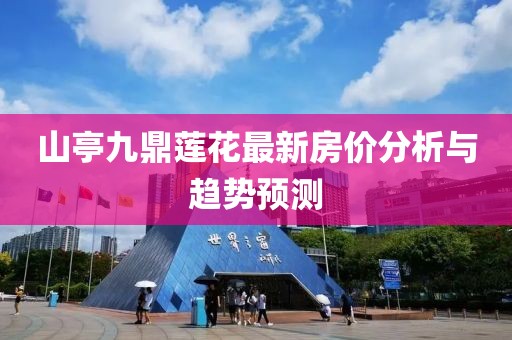 山亭九鼎蓮花最新房價分析與趨勢預測