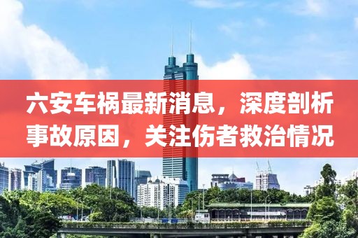 六安車禍最新消息，深度剖析事故原因，關(guān)注傷者救治情況
