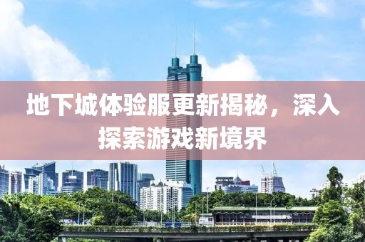 地下城體驗服更新揭秘，深入探索游戲新境界