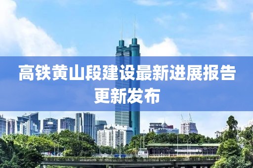 高鐵黃山段建設(shè)最新進(jìn)展報告更新發(fā)布