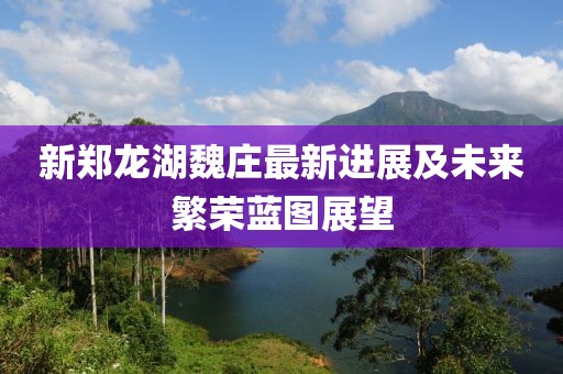 新鄭龍湖魏莊最新進(jìn)展及未來(lái)繁榮藍(lán)圖展望