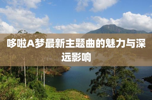 哆啦A夢最新主題曲的魅力與深遠(yuǎn)影響