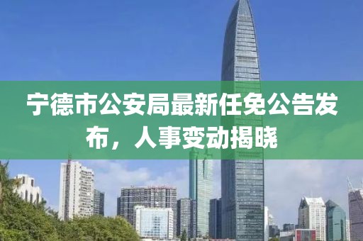 寧德市公安局最新任免公告發(fā)布，人事變動揭曉