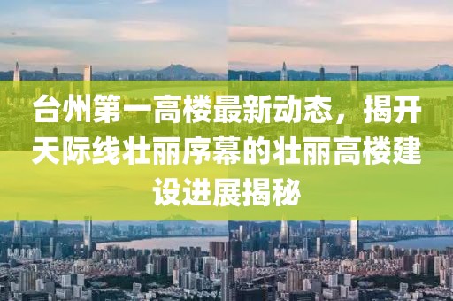 臺(tái)州第一高樓最新動(dòng)態(tài)，揭開天際線壯麗序幕的壯麗高樓建設(shè)進(jìn)展揭秘