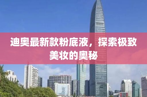 迪奧最新款粉底液，探索極致美妝的奧秘