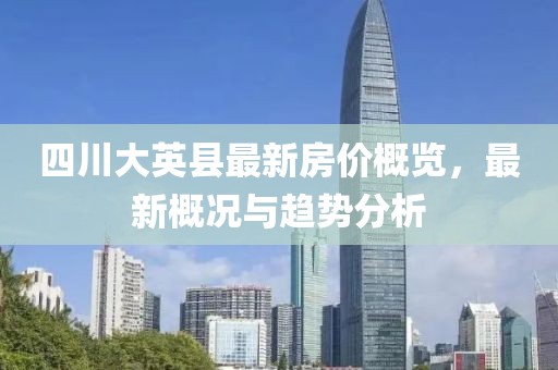 四川大英縣最新房價概覽，最新概況與趨勢分析