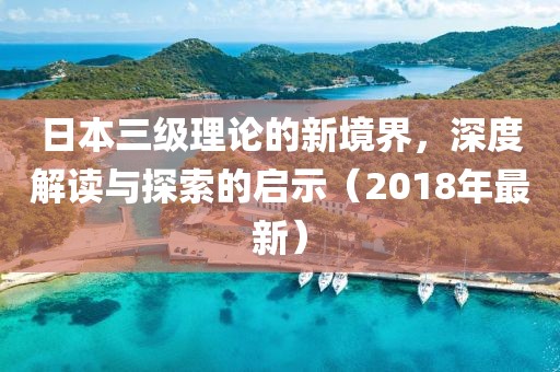 日本三級(jí)理論的新境界，深度解讀與探索的啟示（2018年最新）