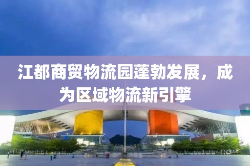 江都商貿(mào)物流園蓬勃發(fā)展，成為區(qū)域物流新引擎