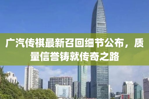 廣汽傳祺最新召回細(xì)節(jié)公布，質(zhì)量信譽(yù)鑄就傳奇之路